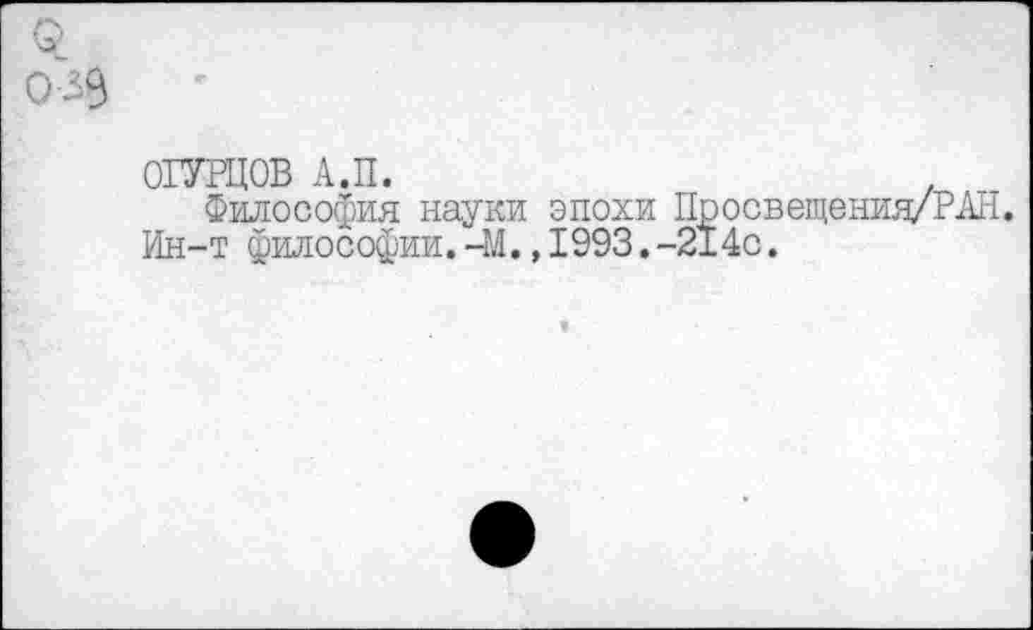 ﻿ОГУРЦОВ А.П.
Философия науки эпохи Просвещения/РАН.
Ин-т философии.—М.,1993.-214с.